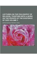 Lectures on the Philosophy of Religion, Together with a Work on the Proofs of the Existence of God Volume 3