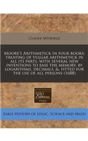 Moore's Arithmetick in Four Books: Treating of Vulgar Arithmetick in All Its Parts, with Several New Inventions to Ease the Memory, by Logarithms, Decimals, &, Fitted for the Use of All Persons (1688)
