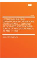 Lectures on Building Construction by Captain John Stephen Sewell ... Delivered at the United States Engineer School of Application, April 9, 10, and 11, 1903