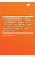 Questions on General Physics in Four Parts. Based on the 10th Ed. of Everett's Translation of Deschanel's Natural Philosophy. PT. 1. Statics Including Mechanics, Hydrostatics and Pneumatics