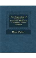 The Diagnosing of Troubles in Electrical Machines - Primary Source Edition