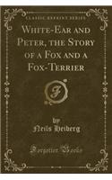White-Ear and Peter, the Story of a Fox and a Fox-Terrier (Classic Reprint)