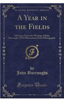 A Year in the Fields: Selections from the Writings of John Burroughs; With Illustrations from Photographs (Classic Reprint)