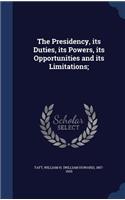 The Presidency, its Duties, its Powers, its Opportunities and its Limitations;