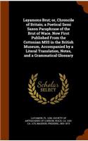 Layamons Brut; or, Chroncile of Britain; a Poetical Semi Saxon Paraphrase of the Brut of Wace. Now First Published From the Cottonian MSS in the British Museum, Accompanied by a Literal Translation, Notes, and a Grammatical Glossary