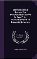Jacques Milet's Drama, La Destruction de Troye la Grant; its Principal Source; its Dramatic Structure