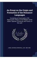 An Essay on the Origin and Formation of the Romance Languages: Containing an Examination of M. Raynouard's Theory on the Relation of the Italian, Spanish, Provencal, and French, to the Latin