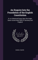 Enquiry Into the Foundation of the English Constitution: Or, an Historical Essay Upon the Anglo-Saxon Government Both in Germany and England