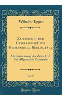 Zeitschrift Der Gesellschaft Fï¿½r Erdkunde Zu Berlin, 1873, Vol. 8: ALS Fortsetzung Der Zeitschrift Fur Allgemeine Erdkunde (Classic Reprint)