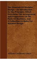 The Elements Of Machine Design - An Introduction To The Principles Which Determine The Arrangement And Proportions Of The Parts Of Machines, And A Collection Of Rules For Machine Design