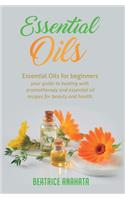 Essential Oils: Essential Oils for beginners your guide to healing with aromatherapy and essential oil recipes for beauty and health