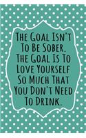 The Goal Isn't To Be Sober, The Goal Is To Love Yourself So Much That You Don't Need to Drink