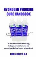 Hydrogen Peroxide Cure Handbook: All You Need to Know about Using Hydrogen Peroxide for Home and Personal Use Plus How to Cure Various Ailment