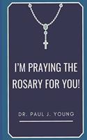 I'm PRAYING The ROSARY for YOU!: Specific prayers I pray for YOU each day