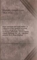 Queer questions and ready replies : A collection of four hundred questions in history, geography, biography, mythology, philosophy, natural history, science, philology, etc., etc., with their answers / By S. Grant Oliphant