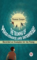 The Triumphs Of Perseverance And Enterprise: Recorded As Examples For The Young Thomas Cooper