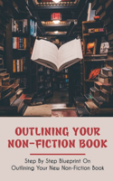 Outlining Your Non-Fiction Book: Step By Step Blueprint On Outlining Your New Non-Fiction Book: How To Structure A Nonfiction Book