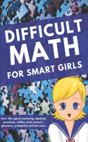 Difficult Math for Smart Girls: Over 150 Logical reasoning, algebraic processes, riddles, brain teasers, geometry, probability and lots more