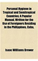 Personal Hygiene in Tropical and Semitropical Countries; A Popular Manual, Written for the Use of Foreigners Residing in the Philippines, Cuba, and Ot