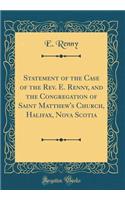 Statement of the Case of the Rev. E. Renny, and the Congregation of Saint Matthew's Church, Halifax, Nova Scotia (Classic Reprint)
