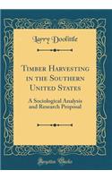 Timber Harvesting in the Southern United States: A Sociological Analysis and Research Proposal (Classic Reprint)