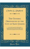 The General Ordinances of the City of Saint Joseph: A City of the Second Class; Embracing All Ordinances of General Interest in Force July 15, 1897, Together With the Laws of the State of Missouri of a General Nature Applicable to the City of St. J