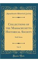 Collections of the Massachusetts Historical Society, Vol. 8: Sixth Series (Classic Reprint): Sixth Series (Classic Reprint)