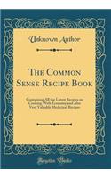 The Common Sense Recipe Book: Containing All the Latest Recipes on Cooking with Economy and Also Very Valuable Medicinal Recipes (Classic Reprint)