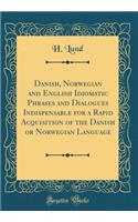 Danish, Norwegian and English Idiomatic Phrases and Dialogues Indispensable for a Rapid Acquisition of the Danish or Norwegian Language (Classic Reprint)