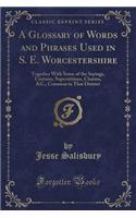 A Glossary of Words and Phrases Used in S. E. Worcestershire: Together with Some of the Sayings, Customs, Superstitions, Charms, &c., Common in That District (Classic Reprint)