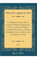 La Maravilla del Siglo, Cartas Á Maria Enriqueta, ó Sea una Visita Á París y Londres Durante la Famosa Exhibición de la Industria Universal de 1851, Vol. 2 (Classic Reprint)