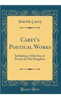 Carey's Poetical Works: Including a Selection of Poems by His Daughter (Classic Reprint): Including a Selection of Poems by His Daughter (Classic Reprint)