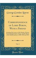 Correspondence of Lord Byron, with a Friend, Vol. 1: Including His Letters to His Mother, Written from Portugal, Spain, Greece, and the Shores of the Mediterranean, in 1809, 1810 and 1811 (Classic Reprint): Including His Letters to His Mother, Written from Portugal, Spain, Greece, and the Shores of the Mediterranean, in 1809, 1810 and 1811 (Classic Repr