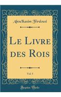 Le Livre Des Rois, Vol. 5 (Classic Reprint)