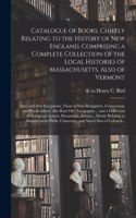 Catalogue of Books, Chiefly Relating to the History of New England, Comprising a Complete Collection of the Local Histories of Massachusetts, Also of Vermont; and, With Few Exceptions, Those of New Hampshire, Connecticut, and Rhode Island. Also Rar