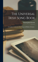 The Universal Irish Song Book; a Complete Collection of the Songs and Ballads of Ireland ..
