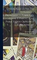 O non plus ultra do lunario, e pronostico perpetuo, geral e particular para todos os reinos e provincias