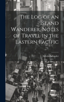 The Log of an Island Wanderer, Notes of Travel in the Eastern Pacific