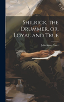 Shilrick, the Drummer, or, Loyal and True