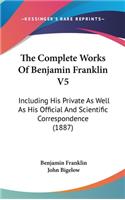 The Complete Works of Benjamin Franklin V5: Including His Private as Well as His Official and Scientific Correspondence (1887)