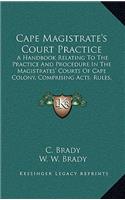 Cape Magistrate's Court Practice: A Handbook Relating To The Practice And Procedure In The Magistrates' Courts Of Cape Colony, Comprising Acts, Rules, Forms, References, Decisions, E