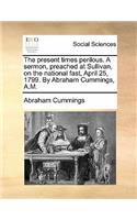 The Present Times Perilous. a Sermon, Preached at Sullivan, on the National Fast, April 25, 1799. by Abraham Cummings, A.M.