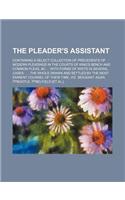 The Pleader's Assistant; Containing a Select Collection of Precedents of Modern Pleadings in the Courts of King's Bench and Common Pleas, &C with Form