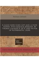 A Good Vvife Gods Gift And, a Vvife Indeed. Tvvo Mariage Sermons. by Thomas Gataker B. of D. and Pastor of Rotherhith. (1624)