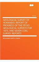 Geological Survey of Hokkaido. Report of Progress of the Yesso Geological Surveys for 1875, and Seven Coal Survey Reports
