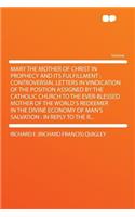 Mary the Mother of Christ in Prophecy and Its Fulfillment: Controversial Letters in Vindication of the Position Assigned by the Catholic Church to the Ever-Blessed Mother of the World's Redeemer in the Divine Economy of Man's Salvation: In Reply to