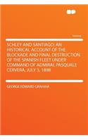 Schley and Santiago; An Historical Account of the Blockade and Final Destruction of the Spanish Fleet Under Command of Admiral Pasquale Cervera, July 3, 1898