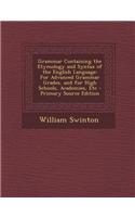 Grammar Containing the Etymology and Syntax of the English Language: For Advanced Grammar Grades, and for High Schools, Academies, Etc - Primary Sourc