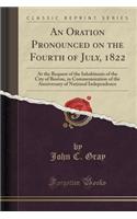 An Oration Pronounced on the Fourth of July, 1822: At the Request of the Inhabitants of the City of Boston, in Commemoration of the Anniversary of National Independence (Classic Reprint)(English)