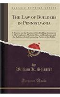 The Law of Builders in Pennsylvania: A Treatise on the Relation of the Building Contractor to His Employers, Material Men, and Employees, and the Relation of the Contracting Parties to the Public (Classic Reprint)